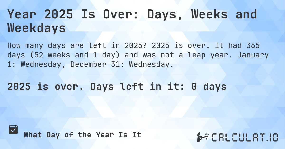 Year 2025 Is Over: Days, Weeks and Weekdays. 2025 is over. It had 365 days (52 weeks and 1 day) and was not a leap year. January 1: Wednesday, December 31: Wednesday.