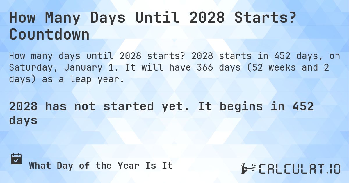 How Many Days Until 2028 Starts? Countdown. 2028 starts in 452 days, on Saturday, January 1. It will have 366 days (52 weeks and 2 days) as a leap year.