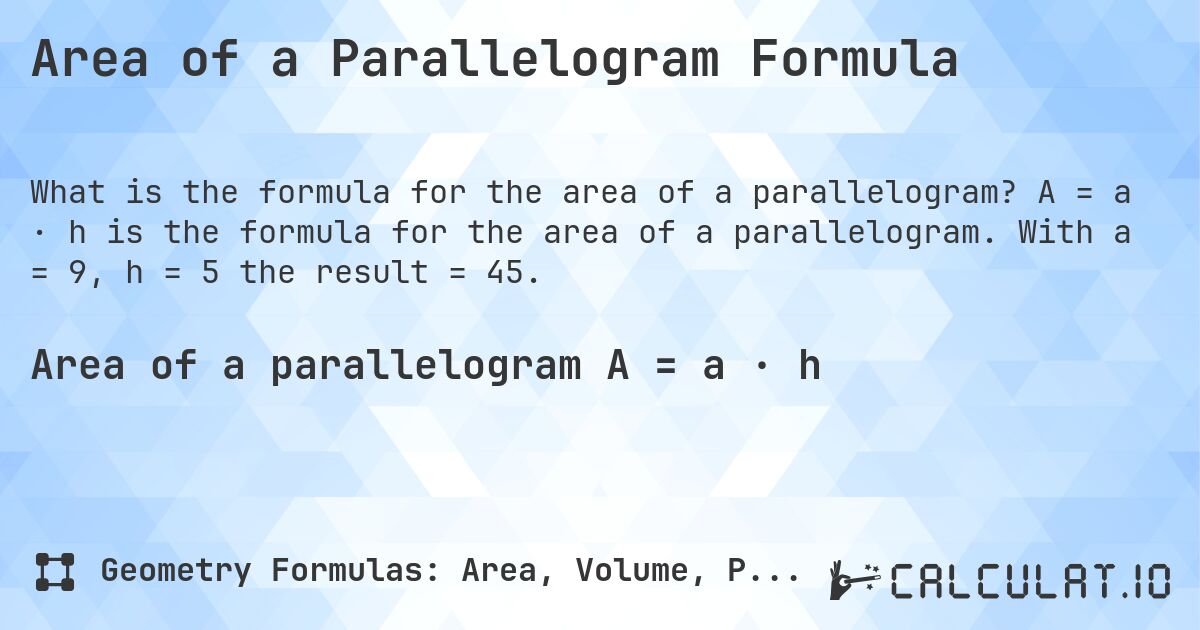 Area of a Parallelogram Formula. A = a · h is the formula for the area of a parallelogram. With a = 9, h = 5 the result = 45.