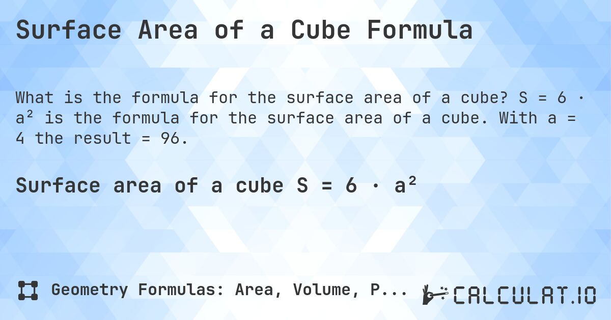Surface Area of a Cube Formula. S = 6 · a² is the formula for the surface area of a cube. With a = 4 the result = 96.