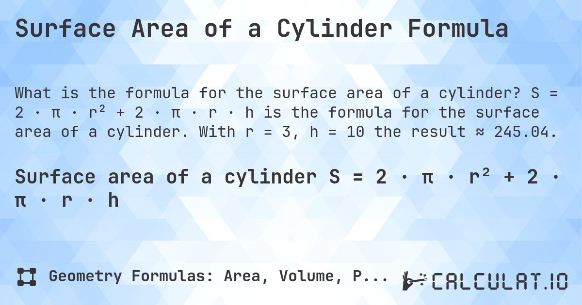 Surface Area of a Cylinder Formula. S = 2 · π · r² + 2 · π · r · h is the formula for the surface area of a cylinder. With r = 3, h = 10 the result ≈ 245.04.