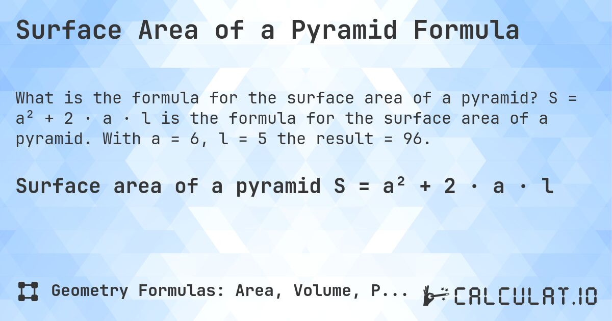 Surface Area of a Pyramid Formula. S = a² + 2 · a · l is the formula for the surface area of a pyramid. With a = 6, l = 5 the result = 96.