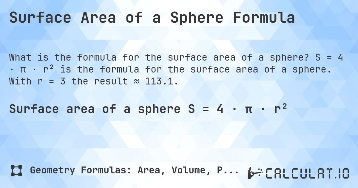 Surface Area of a Sphere Formula. S = 4 · π · r² is the formula for the surface area of a sphere. With r = 3 the result ≈ 113.1.