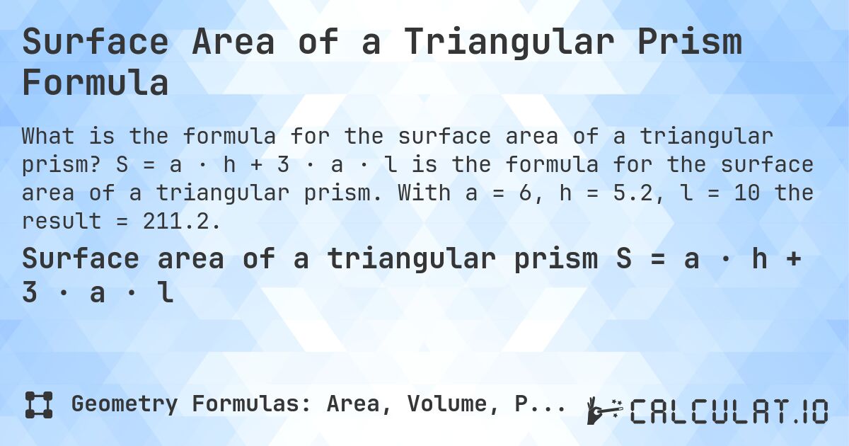 Surface Area of a Triangular Prism Formula. S = a · h + 3 · a · l is the formula for the surface area of a triangular prism. With a = 6, h = 5.2, l = 10 the result = 211.2.