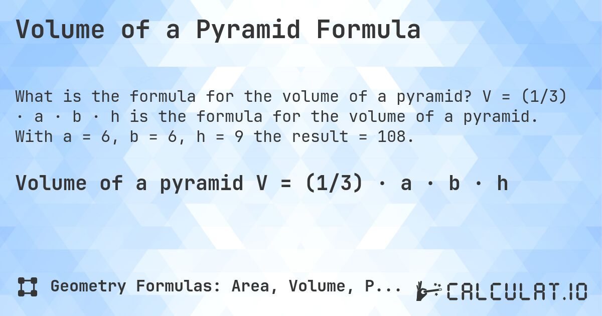 Volume of a Pyramid Formula. V = (1/3) · a · b · h is the formula for the volume of a pyramid. With a = 6, b = 6, h = 9 the result = 108.