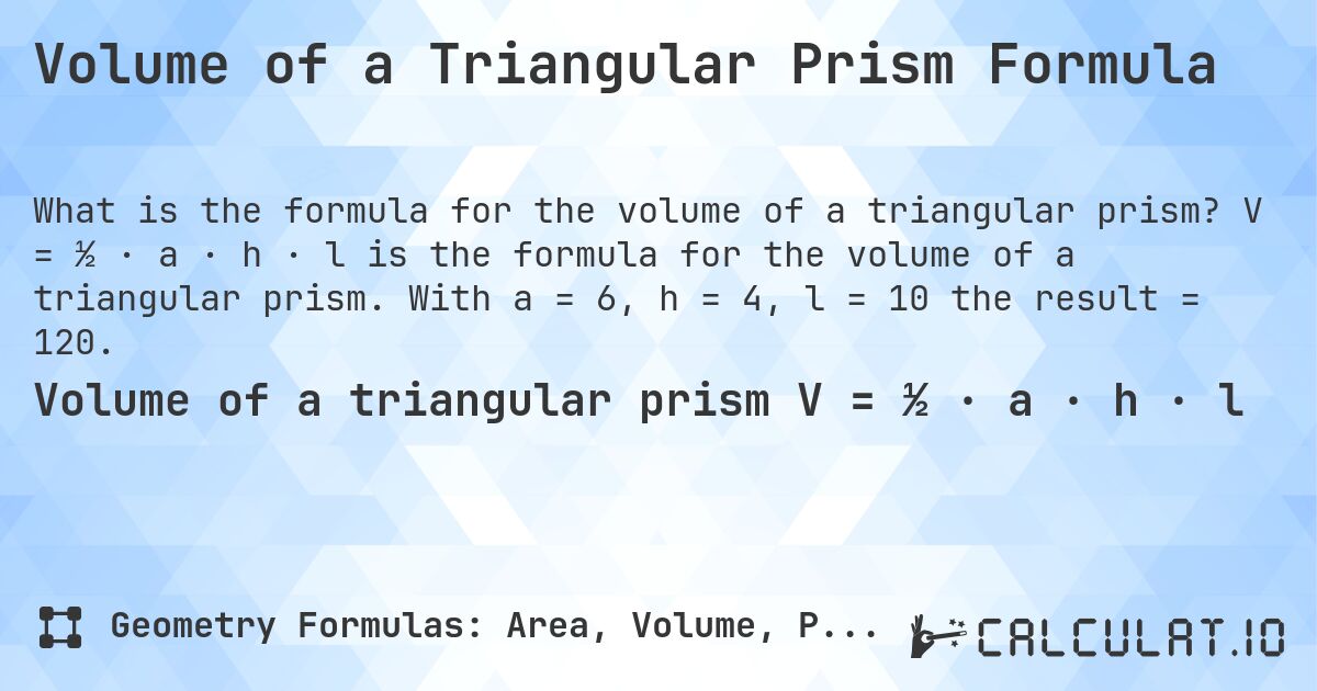 Volume of a Triangular Prism Formula. V = ½ · a · h · l is the formula for the volume of a triangular prism. With a = 6, h = 4, l = 10 the result = 120.