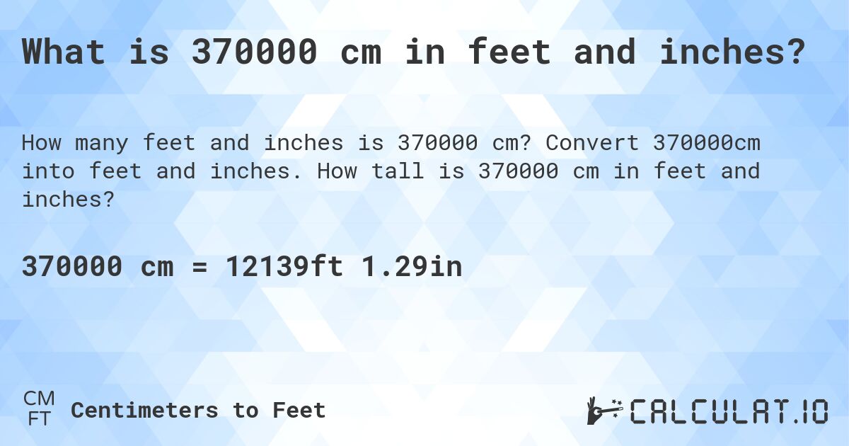 What is 370000 cm in feet and inches?. Convert 370000cm into feet and inches. How tall is 370000 cm in feet and inches?