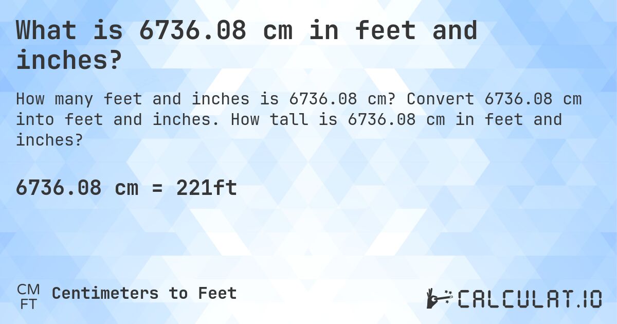 What is 6736.08 cm in feet and inches?. Convert 6736.08 cm into feet and inches. How tall is 6736.08 cm in feet and inches?