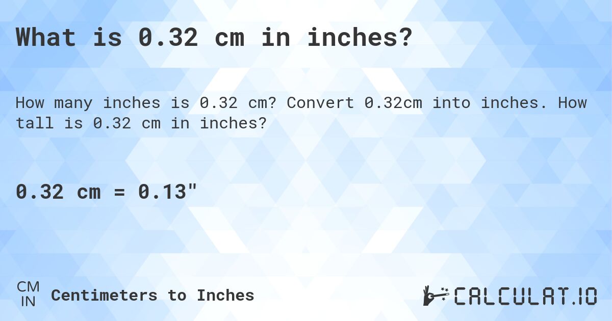What is 0.32 cm in inches?. Convert 0.32cm into inches. How tall is 0.32 cm in inches?