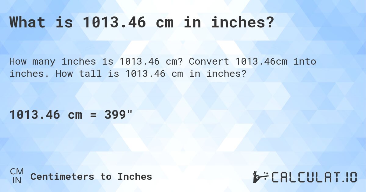 What is 1013.46 cm in inches?. Convert 1013.46cm into inches. How tall is 1013.46 cm in inches?