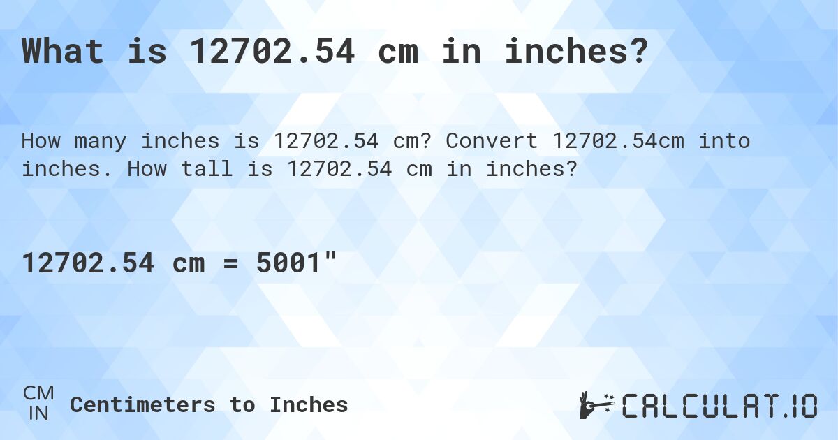 What is 12702.54 cm in inches?. Convert 12702.54cm into inches. How tall is 12702.54 cm in inches?