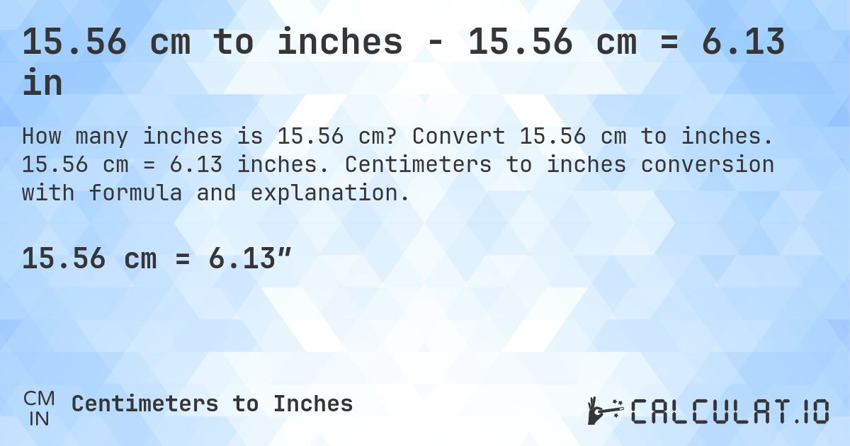 15.56 cm to inches - 15.56 cm = 6.13 in. Convert 15.56 cm to inches. 15.56 cm = 6.13 inches. Centimeters to inches conversion with formula and explanation.