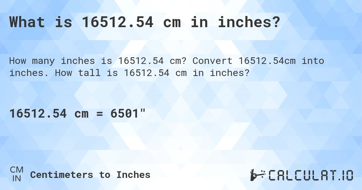 What is 16512.54 cm in inches?. Convert 16512.54cm into inches. How tall is 16512.54 cm in inches?
