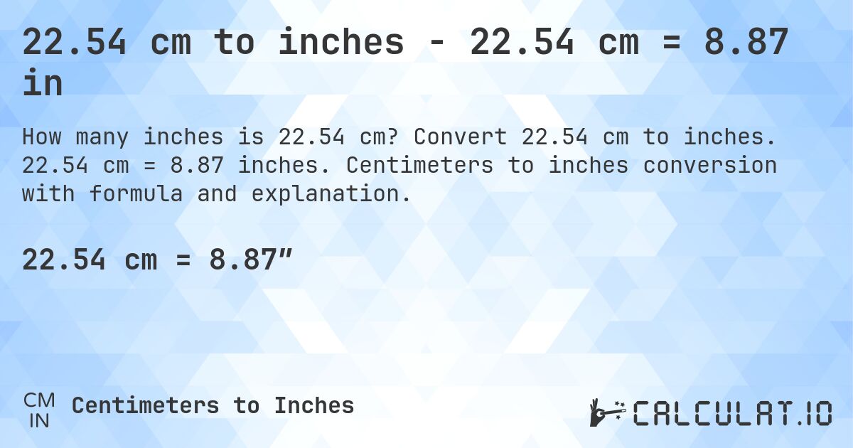 22.54 cm to inches - 22.54 cm = 8.87 in. Convert 22.54 cm to inches. 22.54 cm = 8.87 inches. Centimeters to inches conversion with formula and explanation.