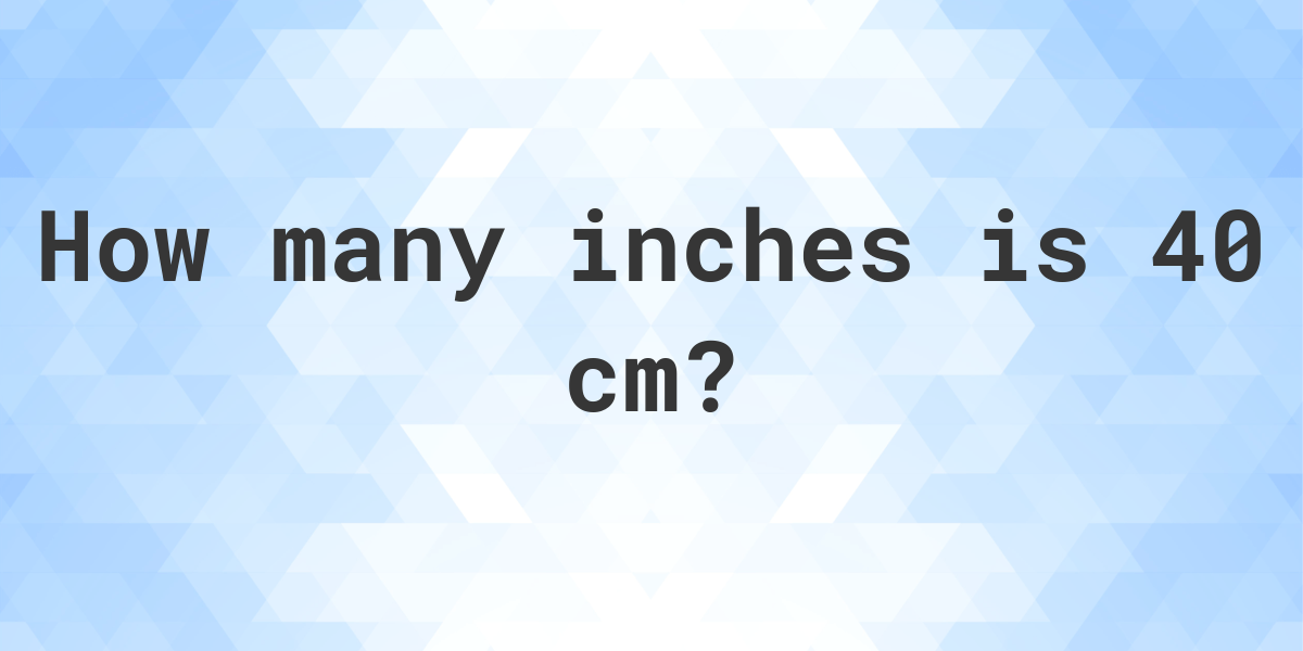 What Is 40 Cm In Inches Calculatio