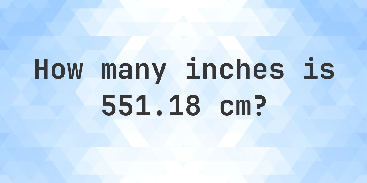 551.18 cm to inches - 551.18 cm = 217 in - Calculatio
