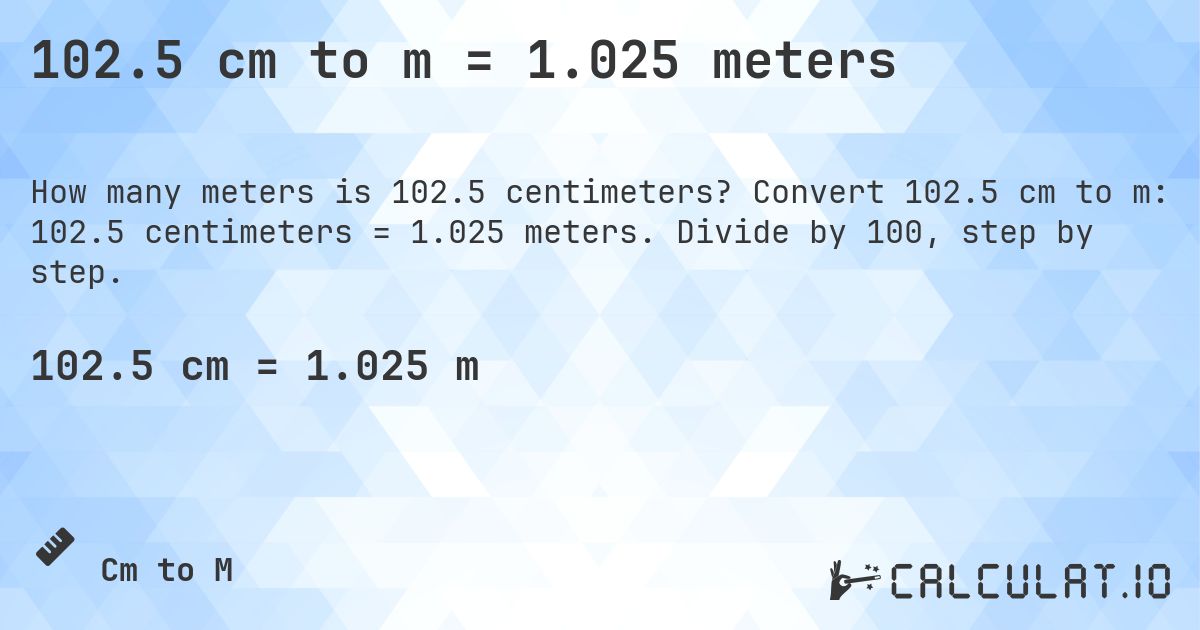 102.5 cm to m = 1.025 meters. Convert 102.5 cm to m: 102.5 centimeters = 1.025 meters. Divide by 100, step by step.