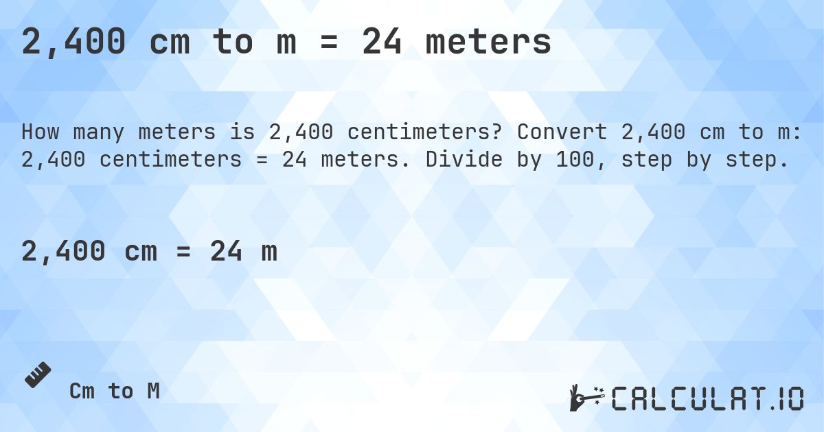 2,400 cm to m = 24 meters. Convert 2,400 cm to m: 2,400 centimeters = 24 meters. Divide by 100, step by step.