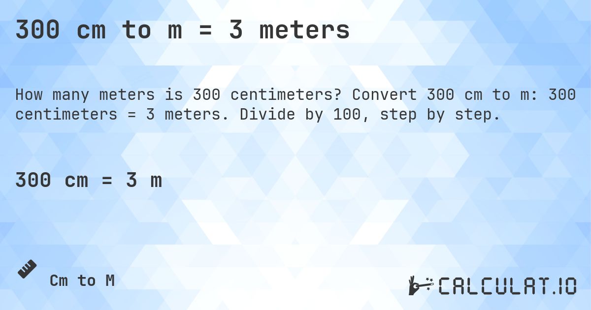 300 cm to m = 3 meters. Convert 300 cm to m: 300 centimeters = 3 meters. Divide by 100, step by step.
