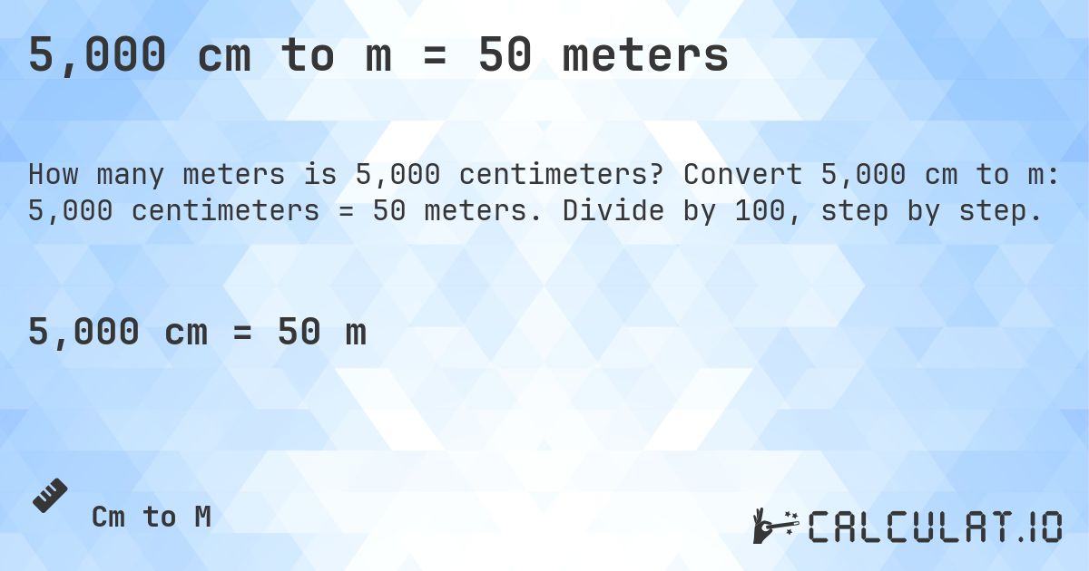 5,000 cm to m = 50 meters. Convert 5,000 cm to m: 5,000 centimeters = 50 meters. Divide by 100, step by step.