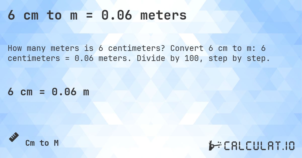 6 cm to m = 0.06 meters. Convert 6 cm to m: 6 centimeters = 0.06 meters. Divide by 100, step by step.