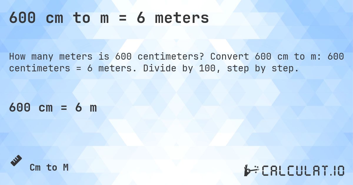 600 cm to m = 6 meters. Convert 600 cm to m: 600 centimeters = 6 meters. Divide by 100, step by step.