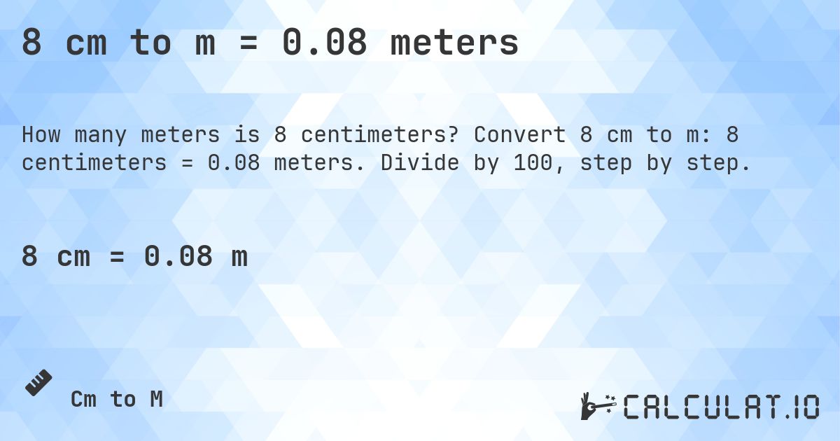 8 cm to m = 0.08 meters. Convert 8 cm to m: 8 centimeters = 0.08 meters. Divide by 100, step by step.