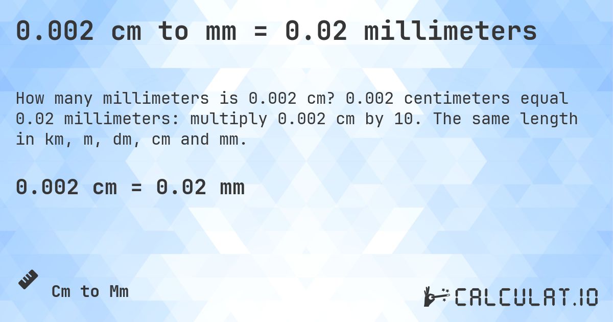 0.002 cm to mm = 0.02 millimeters. 0.002 centimeters equal 0.02 millimeters: multiply 0.002 cm by 10. The same length in km, m, dm, cm and mm.