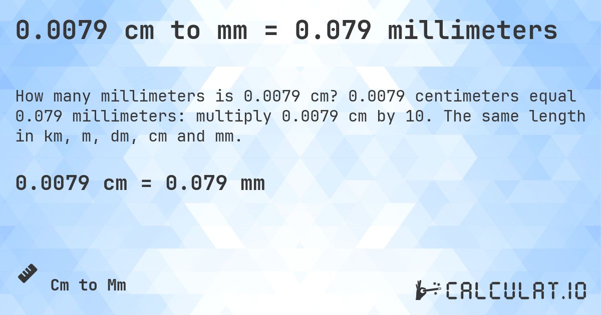 0.0079 cm to mm = 0.079 millimeters. 0.0079 centimeters equal 0.079 millimeters: multiply 0.0079 cm by 10. The same length in km, m, dm, cm and mm.