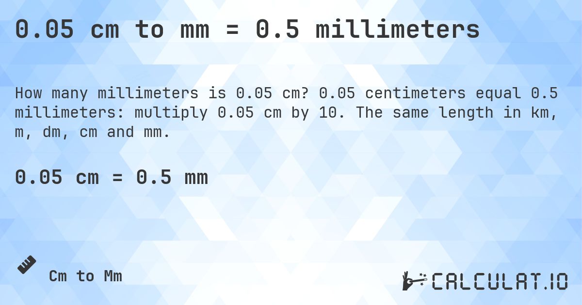 0.05 cm to mm = 0.5 millimeters. 0.05 centimeters equal 0.5 millimeters: multiply 0.05 cm by 10. The same length in km, m, dm, cm and mm.