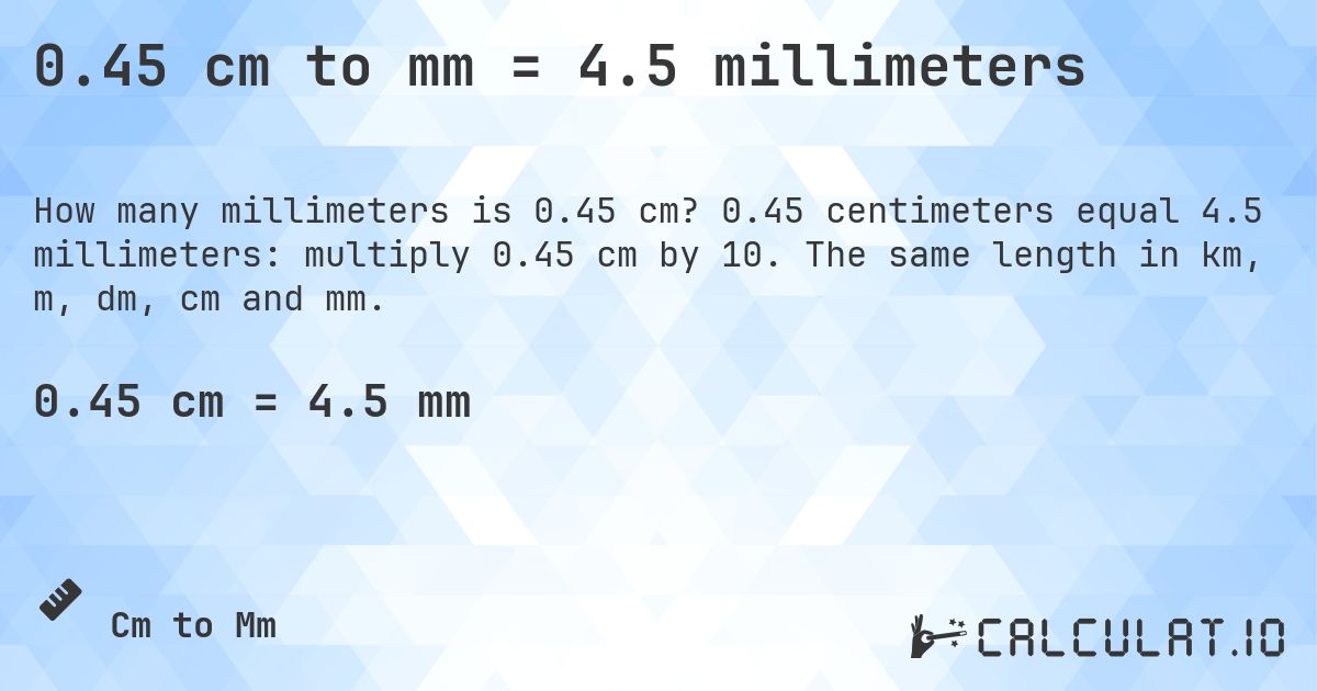 0.45 cm to mm = 4.5 millimeters. 0.45 centimeters equal 4.5 millimeters: multiply 0.45 cm by 10. The same length in km, m, dm, cm and mm.