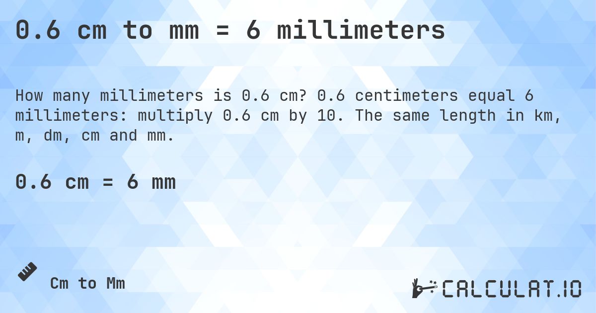 0.6 cm to mm = 6 millimeters. 0.6 centimeters equal 6 millimeters: multiply 0.6 cm by 10. The same length in km, m, dm, cm and mm.