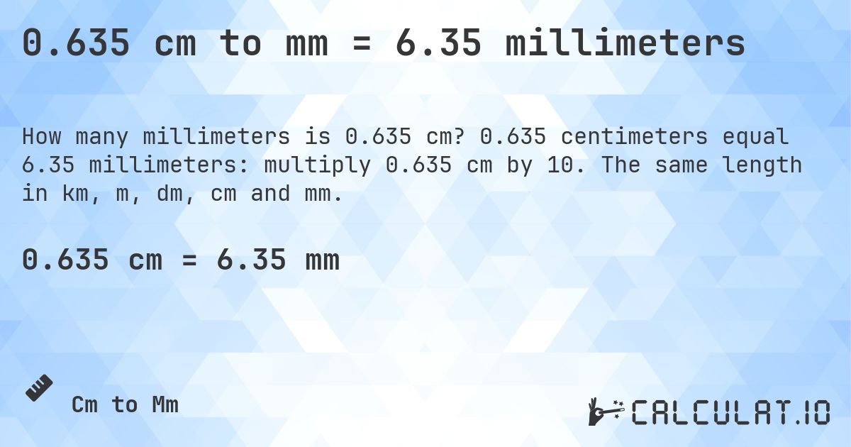 0.635 cm to mm = 6.35 millimeters. 0.635 centimeters equal 6.35 millimeters: multiply 0.635 cm by 10. The same length in km, m, dm, cm and mm.