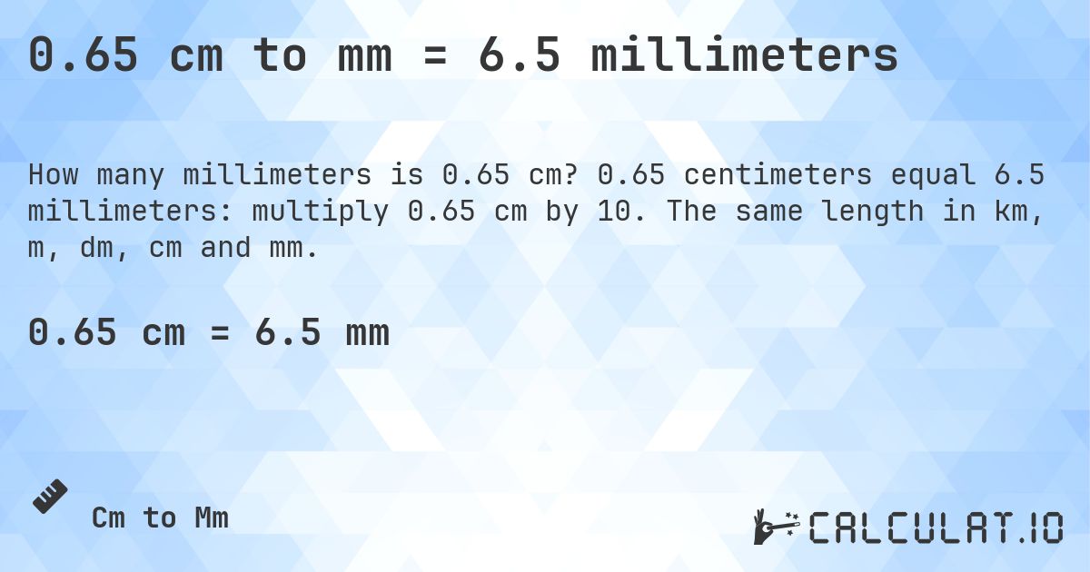 0.65 cm to mm = 6.5 millimeters. 0.65 centimeters equal 6.5 millimeters: multiply 0.65 cm by 10. The same length in km, m, dm, cm and mm.