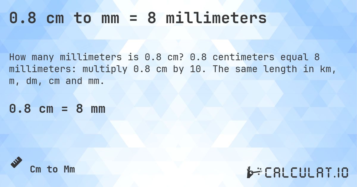 0.8 cm to mm = 8 millimeters. 0.8 centimeters equal 8 millimeters: multiply 0.8 cm by 10. The same length in km, m, dm, cm and mm.