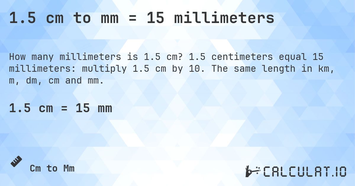1.5 cm to mm = 15 millimeters. 1.5 centimeters equal 15 millimeters: multiply 1.5 cm by 10. The same length in km, m, dm, cm and mm.