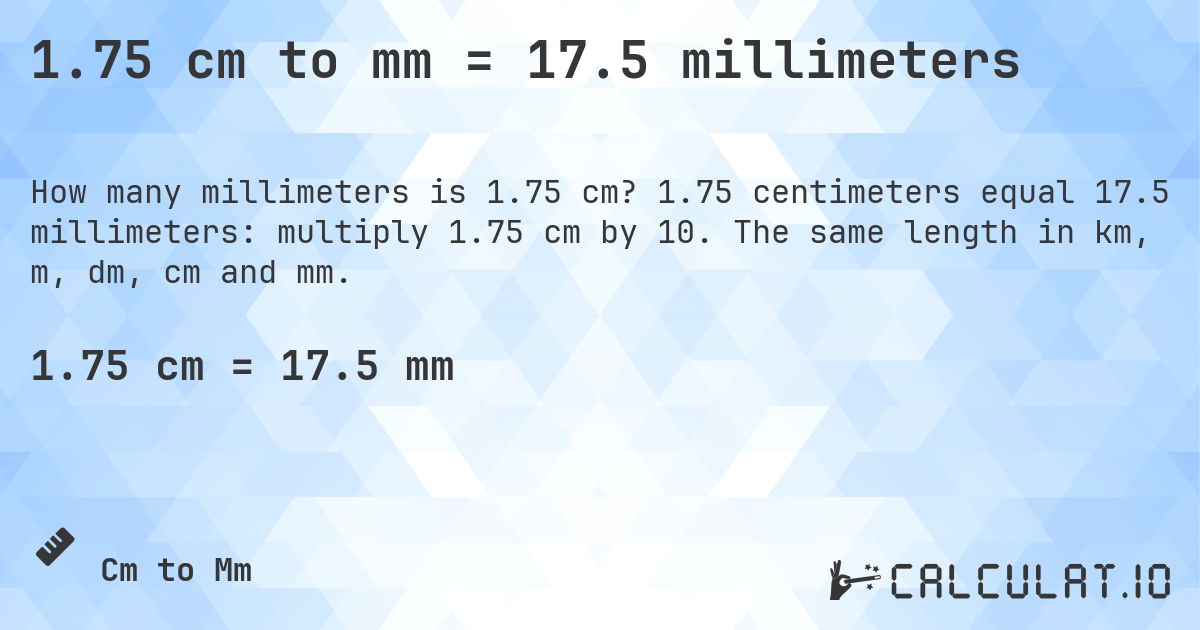 1.75 cm to mm = 17.5 millimeters. 1.75 centimeters equal 17.5 millimeters: multiply 1.75 cm by 10. The same length in km, m, dm, cm and mm.