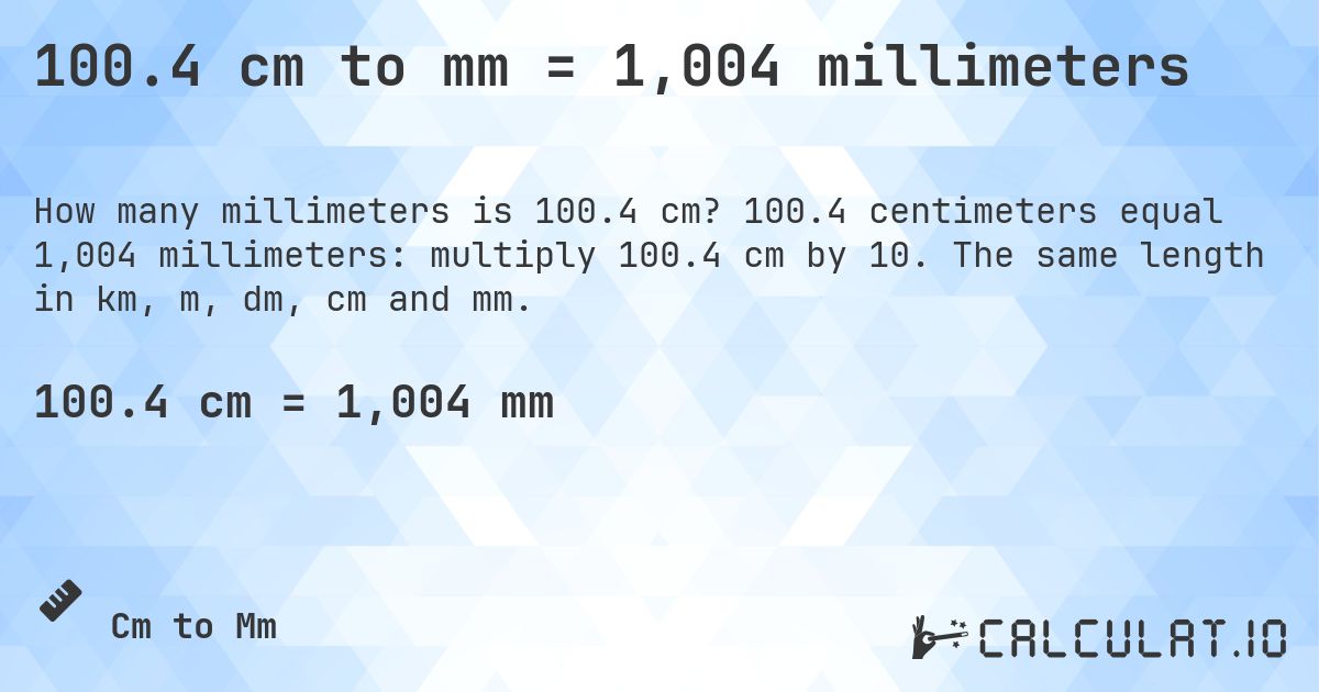 100.4 cm to mm = 1,004 millimeters. 100.4 centimeters equal 1,004 millimeters: multiply 100.4 cm by 10. The same length in km, m, dm, cm and mm.