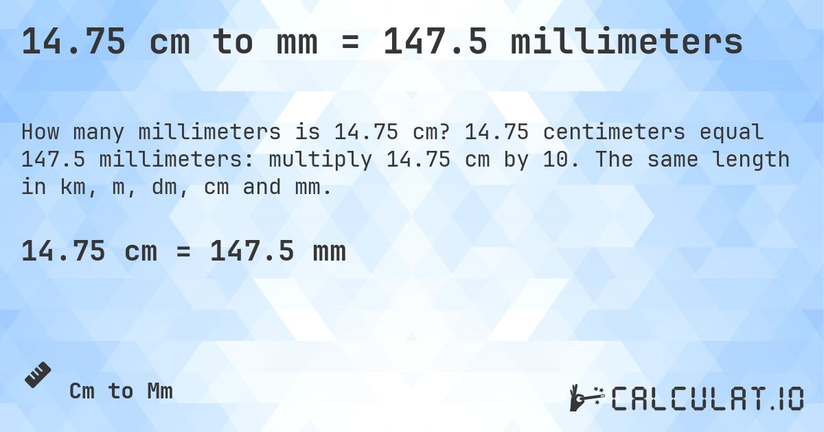 14.75 cm to mm = 147.5 millimeters. 14.75 centimeters equal 147.5 millimeters: multiply 14.75 cm by 10. The same length in km, m, dm, cm and mm.