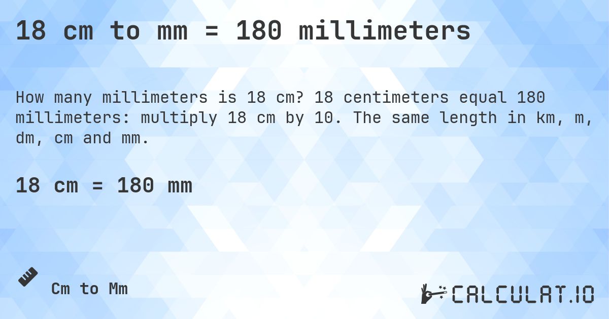 18 cm to mm = 180 millimeters. 18 centimeters equal 180 millimeters: multiply 18 cm by 10. The same length in km, m, dm, cm and mm.