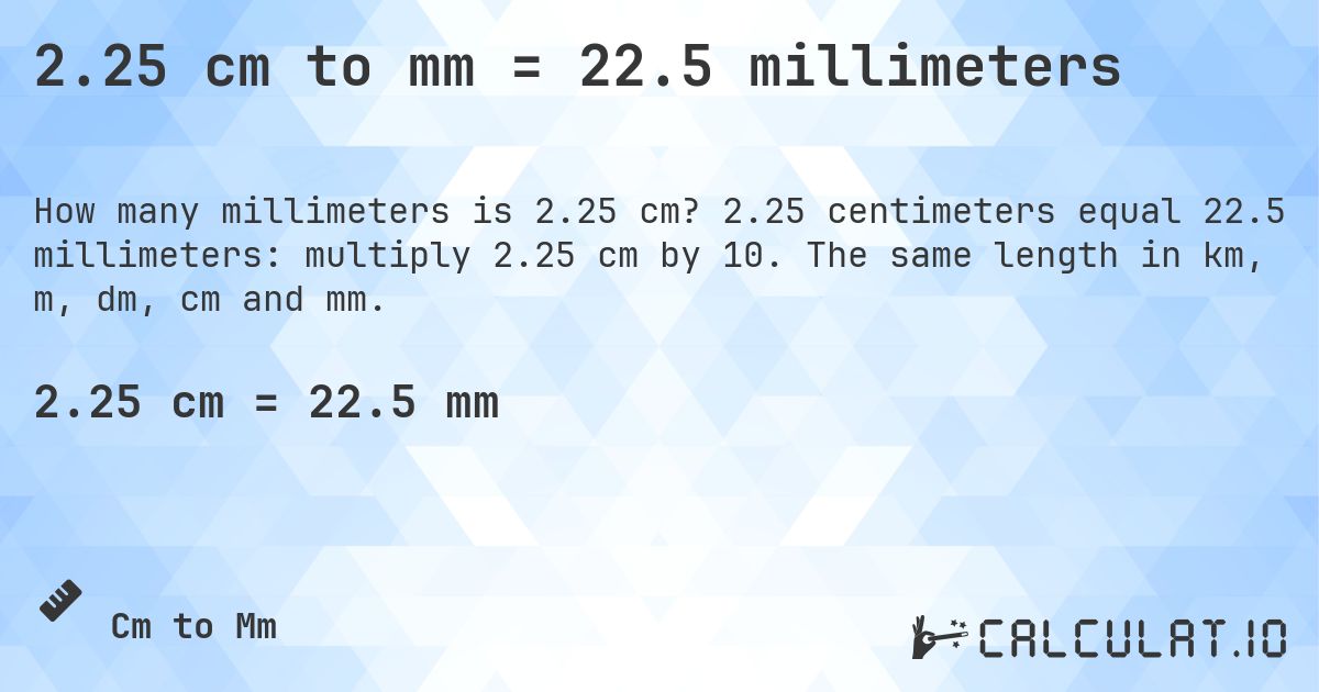 2.25 cm to mm = 22.5 millimeters. 2.25 centimeters equal 22.5 millimeters: multiply 2.25 cm by 10. The same length in km, m, dm, cm and mm.