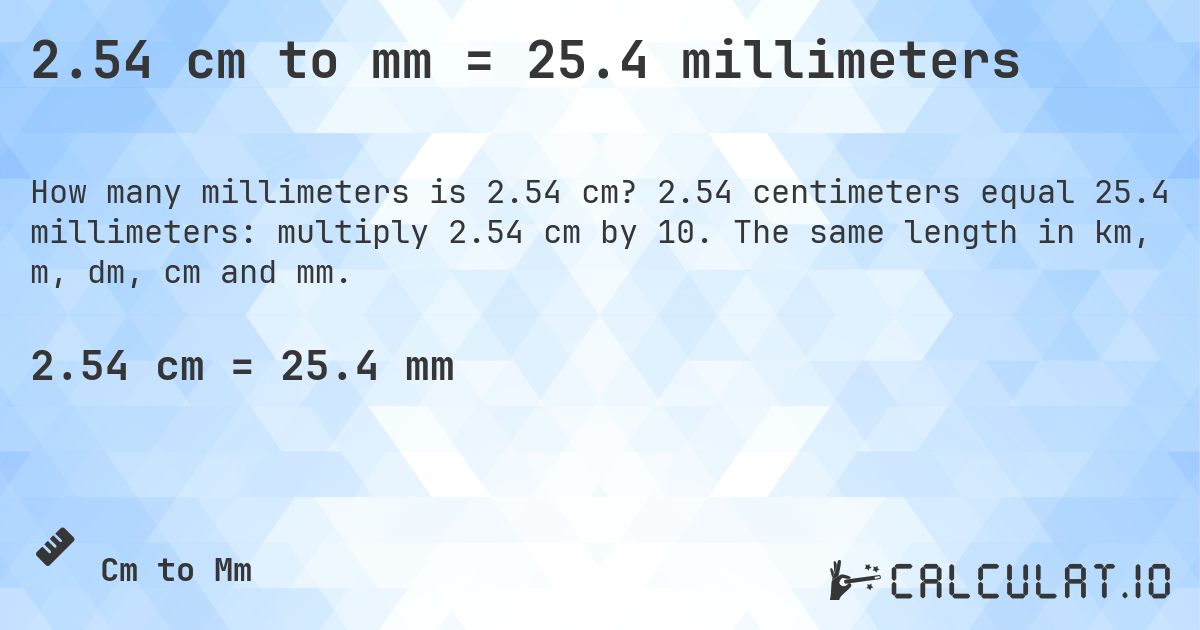 2.54 cm to mm = 25.4 millimeters. 2.54 centimeters equal 25.4 millimeters: multiply 2.54 cm by 10. The same length in km, m, dm, cm and mm.