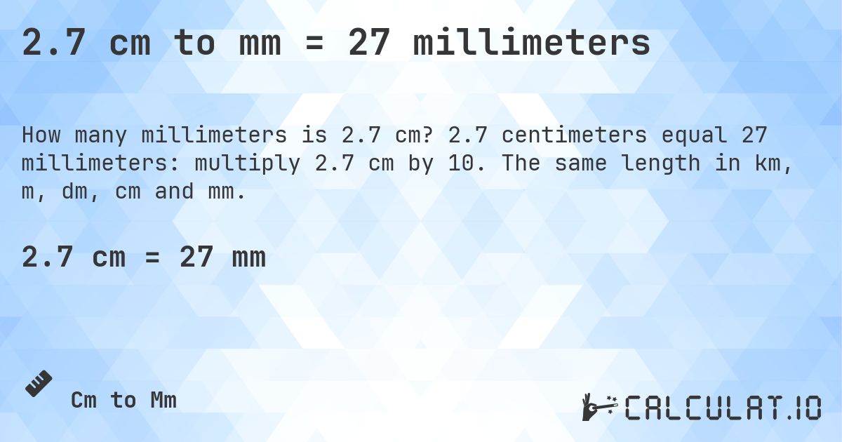 2.7 cm to mm = 27 millimeters. 2.7 centimeters equal 27 millimeters: multiply 2.7 cm by 10. The same length in km, m, dm, cm and mm.