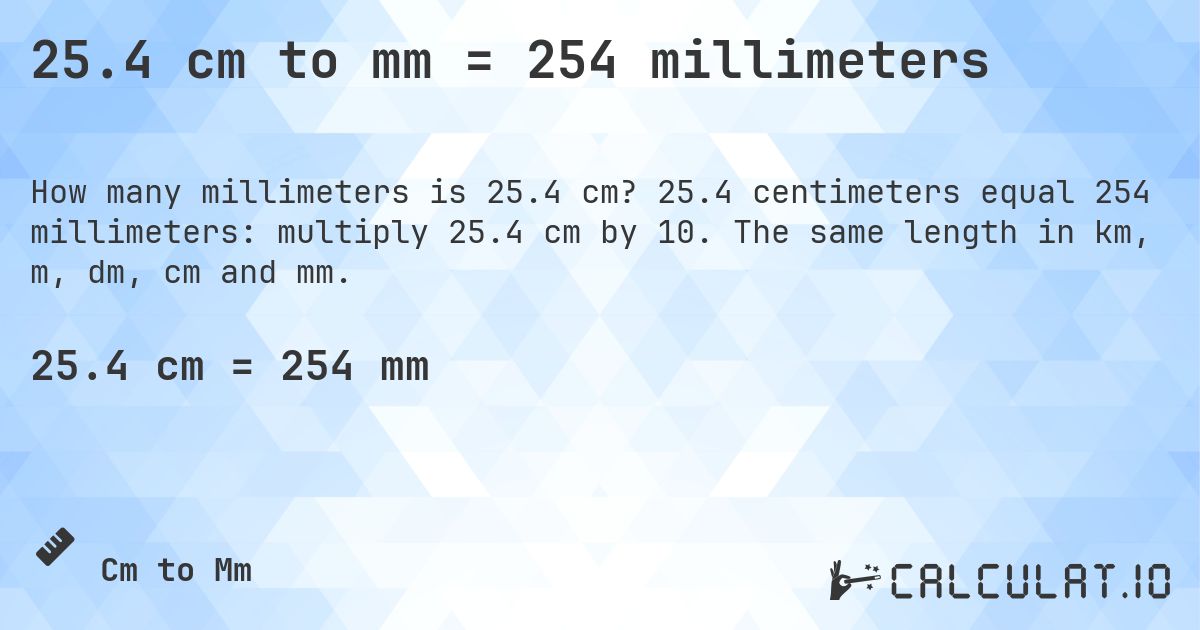 25.4 cm to mm = 254 millimeters. 25.4 centimeters equal 254 millimeters: multiply 25.4 cm by 10. The same length in km, m, dm, cm and mm.
