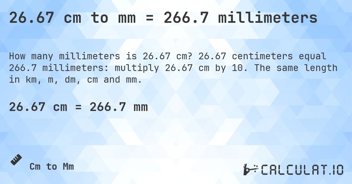 26.67 cm to mm = 266.7 millimeters. 26.67 centimeters equal 266.7 millimeters: multiply 26.67 cm by 10. The same length in km, m, dm, cm and mm.