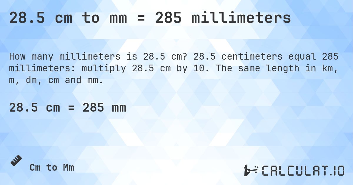 28.5 cm to mm = 285 millimeters. 28.5 centimeters equal 285 millimeters: multiply 28.5 cm by 10. The same length in km, m, dm, cm and mm.