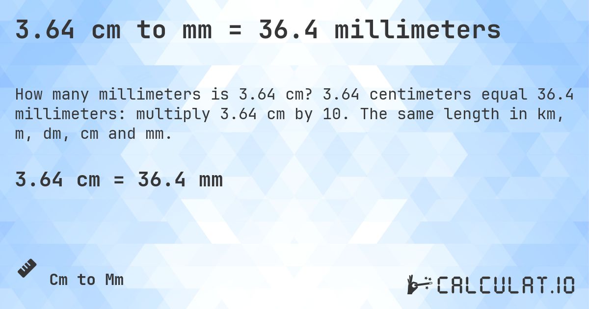 3.64 cm to mm = 36.4 millimeters. 3.64 centimeters equal 36.4 millimeters: multiply 3.64 cm by 10. The same length in km, m, dm, cm and mm.