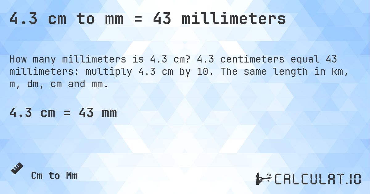 4.3 cm to mm = 43 millimeters. 4.3 centimeters equal 43 millimeters: multiply 4.3 cm by 10. The same length in km, m, dm, cm and mm.