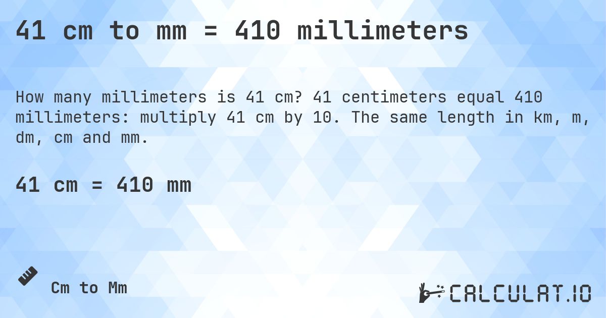 41 cm to mm = 410 millimeters. 41 centimeters equal 410 millimeters: multiply 41 cm by 10. The same length in km, m, dm, cm and mm.