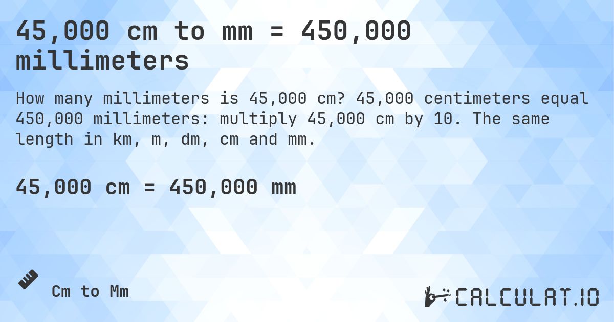 45,000 cm to mm = 450,000 millimeters. 45,000 centimeters equal 450,000 millimeters: multiply 45,000 cm by 10. The same length in km, m, dm, cm and mm.